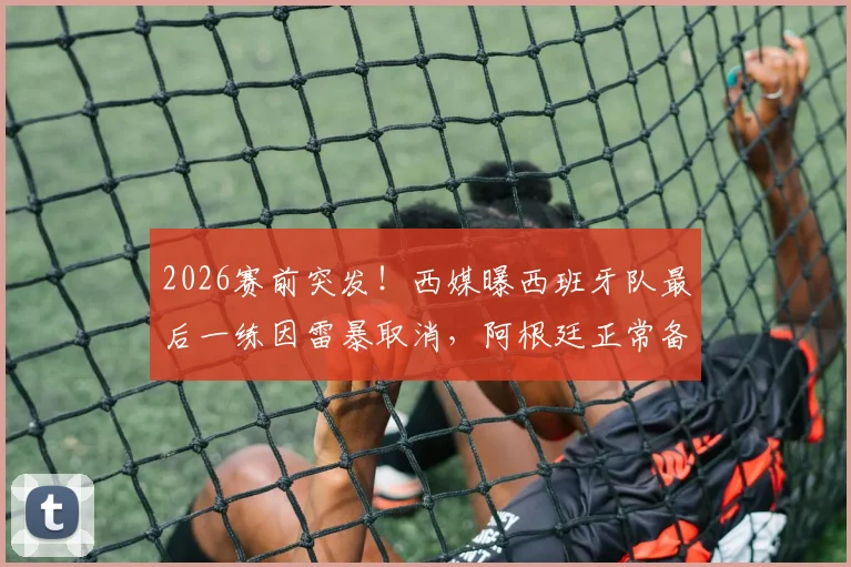 2026赛前突发!西媒曝西班牙队最后一练因雷暴取消,阿根廷正常备战,两队训练情况对比分析