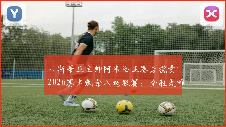 卡斯蒂亚主帅阿韦洛亚赛后揽责：2026赛季剩余八轮联赛，全胜是唯一目标