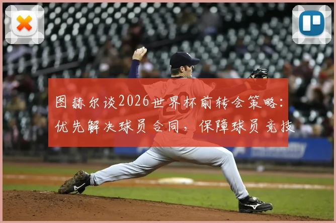 图赫尔谈2026世界杯前转会策略:优先解决球员合同,保障球员竞技状态不受干扰