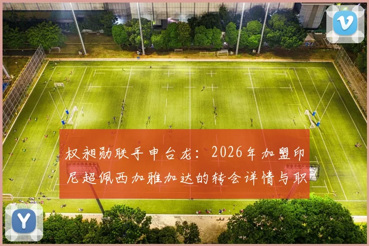 权昶勋联手申台龙：2026年加盟印尼超佩西加雅加达的转会详情与职业前景分析