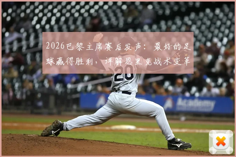 2026巴黎主席赛后发声：最好的足球赢得胜利，详解恩里克战术变革与球队未来展望