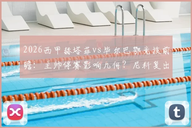2026西甲赫塔菲vs毕尔巴鄂竞技前瞻:主帅停赛影响几何?尼科复出能否改变战局