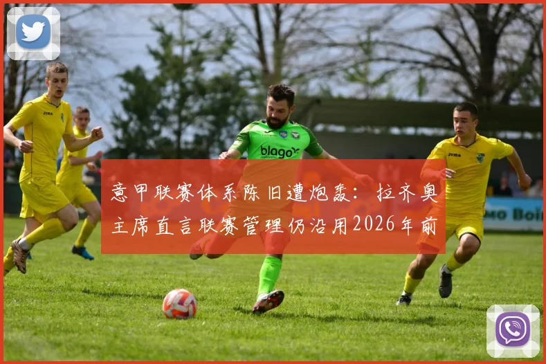 意甲联赛体系陈旧遭炮轰：拉齐奥主席直言联赛管理仍沿用2026年前旧章程，改革迫在眉睫