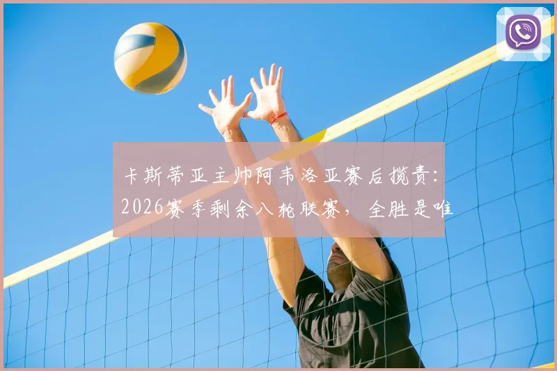 卡斯蒂亚主帅阿韦洛亚赛后揽责:2026赛季剩余八轮联赛,全胜是唯一目标