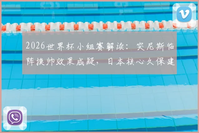 2026世界杯小组赛解读：突尼斯临阵换帅效果成疑，日本核心久保建英缺阵影响分析