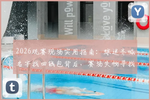 2026观赛现场实用指南:球迷齐喊名字找回钱包背后,赛场失物寻找与财物保管全攻略