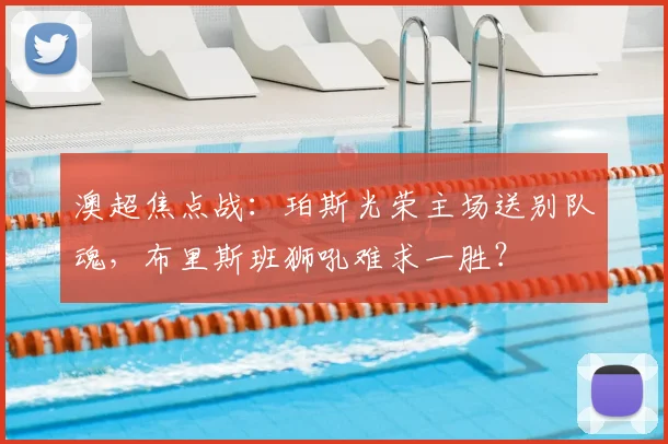 澳超焦点战:珀斯光荣主场送别队魂,布里斯班狮吼难求一胜?