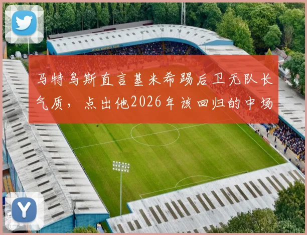 马特乌斯直言基米希踢后卫无队长气质,点出他2026年该回归的中场角色与对德国队影响