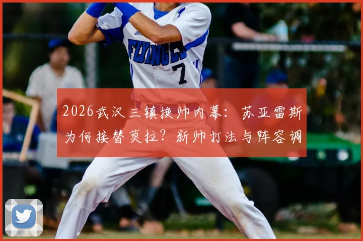 2026武汉三镇换帅内幕:苏亚雷斯为何接替莫拉?新帅打法与阵容调整前瞻
