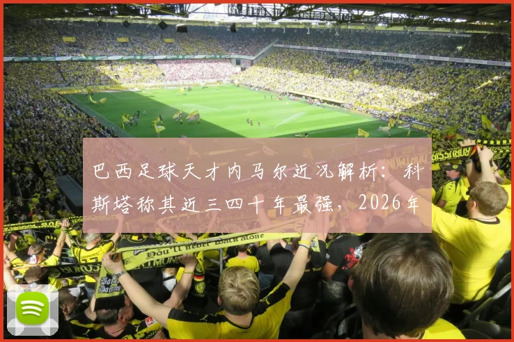 巴西足球天才内马尔近况解析：科斯塔称其近三四十年最强，2026年生涯末期何去何从？