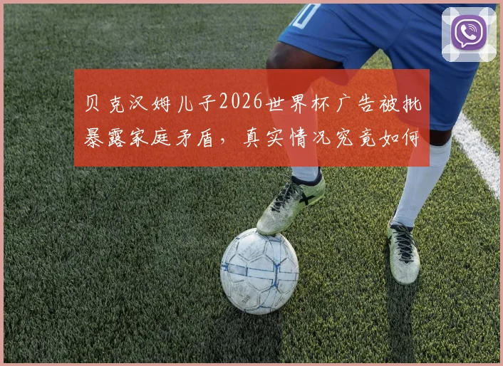 贝克汉姆儿子2026世界杯广告被批暴露家庭矛盾,真实情况究竟如何?网友观点两极分化