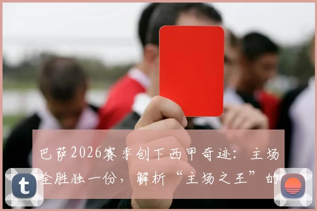巴萨2026赛季创下西甲奇迹：主场全胜独一份，解析“主场之王”的强悍与局限