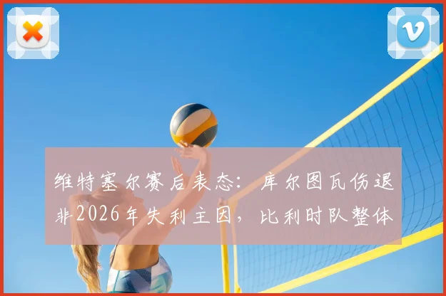 维特塞尔赛后表态：库尔图瓦伤退非2026年失利主因，比利时队整体表现值得尊重