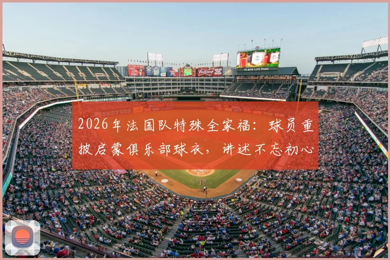2026年法国队特殊全家福：球员重披启蒙俱乐部球衣，讲述不忘初心的足球故事