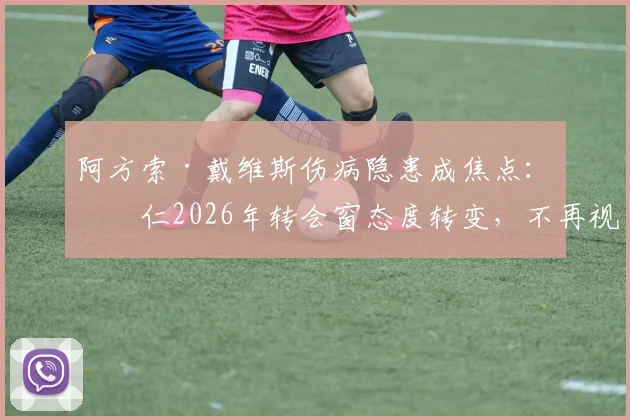 阿方索·戴维斯伤病隐患成焦点:拜仁2026年转会窗态度转变,不再视其为非卖品背后原因解析