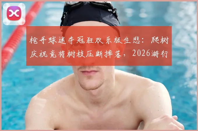 枪手球迷夺冠狂欢乐极生悲:爬树庆祝竟将树枝压断摔落,2026游行现场意外实录