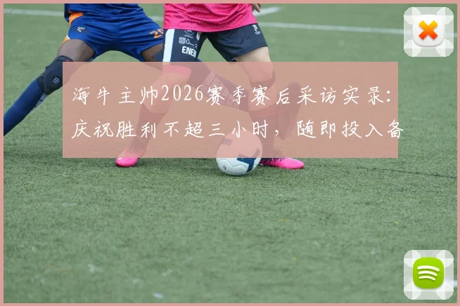 海牛主帅2026赛季赛后采访实录：庆祝胜利不超三小时，随即投入备战，揭秘职业球队心态快速转换法则