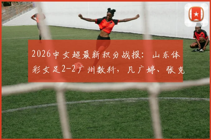 2026中女超最新积分战报：山东体彩女足2-2广州数科，凡广婷、张克璨破门，两队排名有何影响？