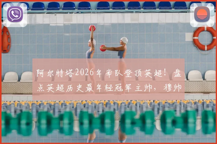 阿尔特塔2026年率队登顶英超！盘点英超历史最年轻冠军主帅，穆帅纪录在前，枪手少帅位列第二