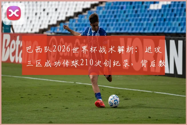 巴西队2026世界杯战术解析：进攻三区成功传球210次创纪录，背后数据与实战意义深度剖析