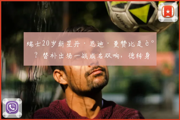 瑞士20岁新星丹·恩迪·曼赞比是谁?替补出场一战成名双响,德转身价飙升至5000万欧详解与职业生涯回顾