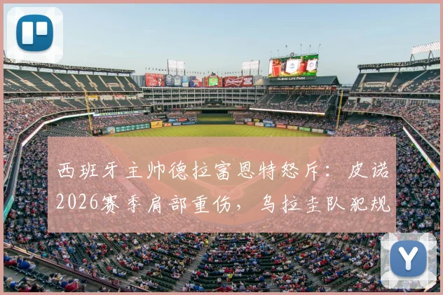 西班牙主帅德拉富恩特怒斥：皮诺2026赛季肩部重伤，乌拉圭队犯规动作尺度引热议
